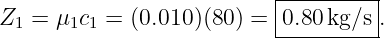                            |--------|
Z1 =  μ1c1 = (0.010 )(80 ) = 0.80 kg/s.
                           ----------
