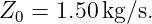 Z0 =  1.50 kg/s.
