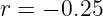 r = − 0.25
