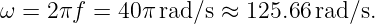 ω = 2πf  = 40π rad/s ≈ 125.66 rad/s.
