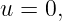 u = 0,
