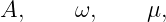 A,     ω,     μ,
