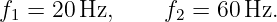 f1 = 20 Hz,     f2 = 60 Hz.
