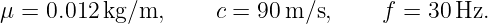 μ =  0.012 kg/m,      c = 90m/s,      f = 30 Hz.
