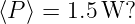 ⟨P ⟩ = 1.5 W?
