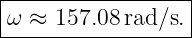 |------------------|
|ω ≈  157.08rad/s. |
-------------------
