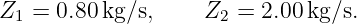 Z1  = 0.80kg/s,     Z2 = 2.00 kg/s.
