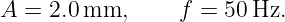 A =  2.0 mm,      f = 50 Hz.
