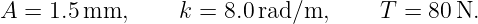 A = 1.5 mm,      k = 8.0rad/m,      T =  80N.
