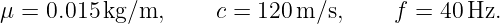 μ = 0.015kg/m,      c = 120 m/s,     f =  40Hz.
