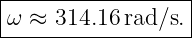 |------------------|
|ω ≈  314.16rad/s. |
-------------------
