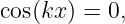 cos(kx ) = 0,
