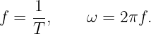      1
f =  --,    ω =  2πf.
     T

