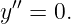 y′′ = 0.
