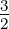 3
2