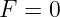 F = 0
