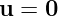 u = 0  