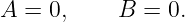 A = 0,     B =  0.
