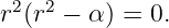  2  2
r (r  − α) = 0.
