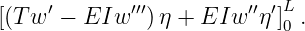 [(T w ′ − EIw ′′′)η + EIw  ′′η′]L .
                           0
