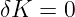 δK  = 0  