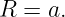 R  = a.
