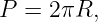 P =  2πR,
