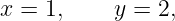 x = 1,     y = 2,
