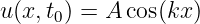 u(x,t ) = A cos(kx)
     0
