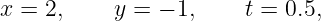 x =  2,    y = − 1,     t = 0.5,
