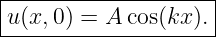 |--------------------|
|u(x,0) = A cos(kx ).|
---------------------
