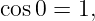 cos0 = 1,
