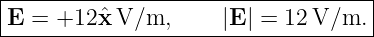 |----------------------------------|
E  = +12 ˆx V/m,      |E| = 12 V/m. |
------------------------------------
