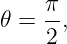      π
𝜃 =  2,
