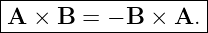 |------------------|
A  × B  = − B × A. |
--------------------

