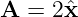 A =  2ˆx
