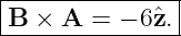 |--------------|
B  × A  = − 6ˆz.|
----------------
