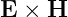 E  × H
