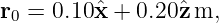 r0 = 0.10ˆx + 0.20ˆz m,
