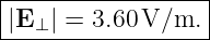 -------------------
|                  |
-|E⊥-| =-3.60-V/m.-|
