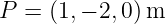 P = (1,− 2,0) m
