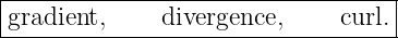 |----------------------------------|
-gradient,----divergence,-----curl.|
