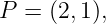 P  = (2,1),
