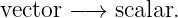 vector −→  scalar.
