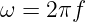 ω  = 2πf
