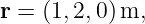 r = (1,2,0)m,
