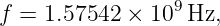 f = 1.57542 × 109 Hz,
