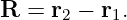R  = r2 − r1.

