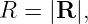 R  = |R |,
