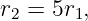 r2 = 5r1,
